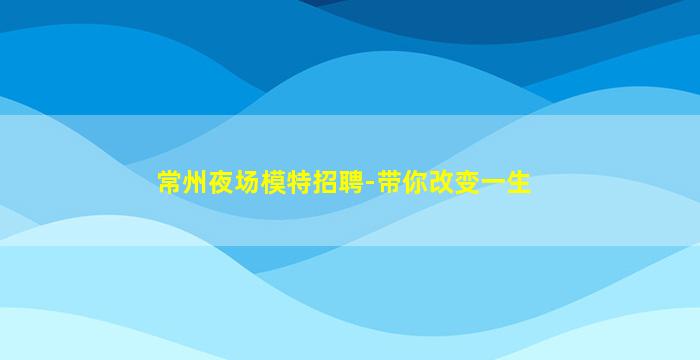 常州夜场模特招聘-带你改变一生